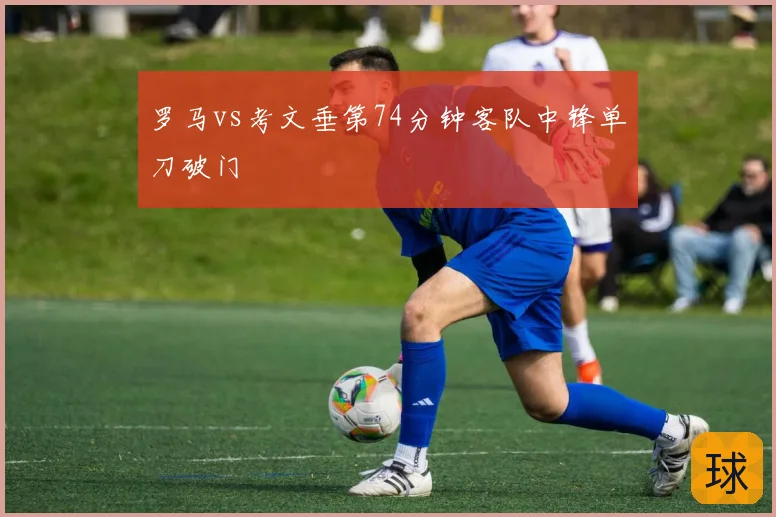 罗马vs考文垂第74分钟客队中锋单刀破门