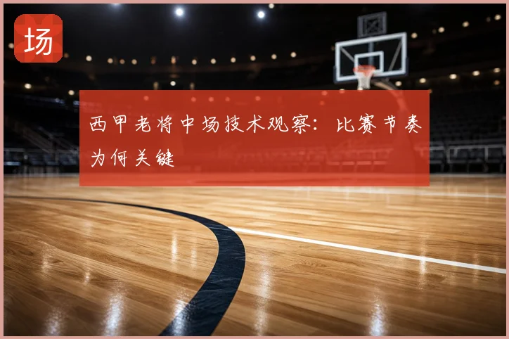 西甲老将中场技术观察：比赛节奏为何关键